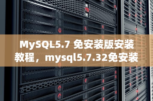 MySQL5.7 免安装版安装教程，mysql5.7.32免安装教程