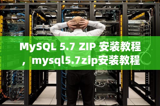 MySQL 5.7 ZIP 安装教程，mysql5.7zip安装教程