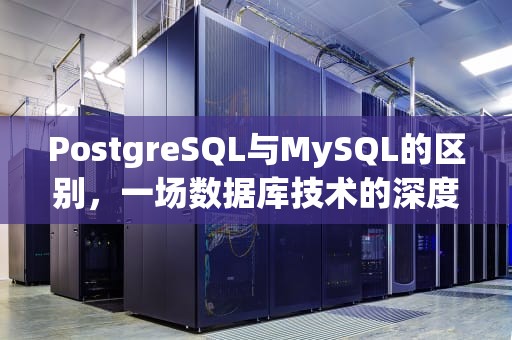 PostgreSQL与MySQL的区别，一场数据库技术的深度对话