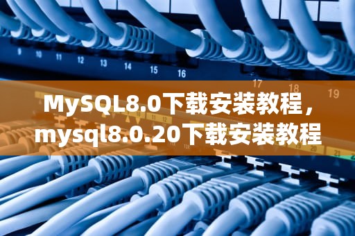 MySQL8.0下载安装教程，mysql8.0.20下载安装教程