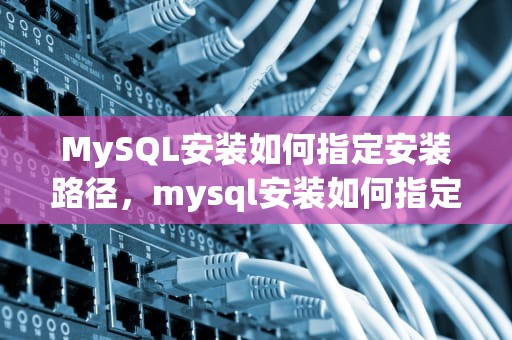 MySQL安装如何指定安装路径，mysql安装如何指定安装路径位置