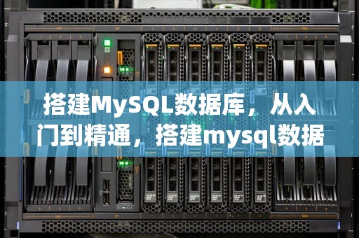 搭建MySQL数据库，从入门到精通，搭建mysql数据库