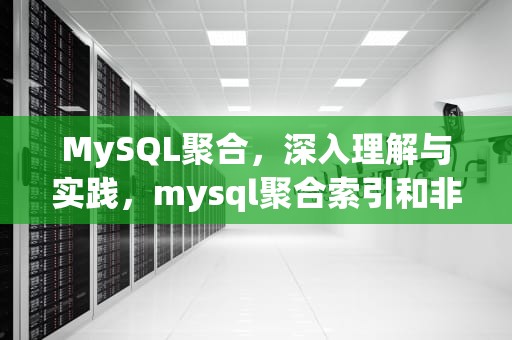 MySQL聚合，深入理解与实践，mysql聚合索引和非聚集合索引区别