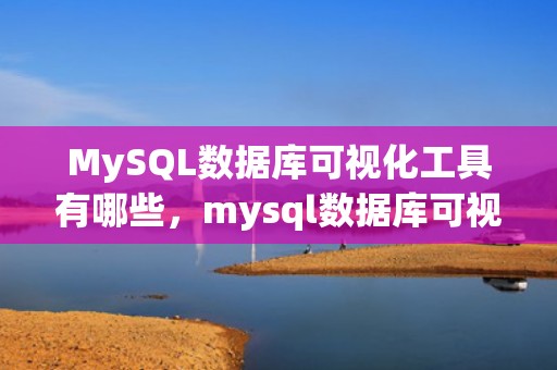 MySQL数据库可视化工具有哪些，mysql数据库可视化工具有哪些功能