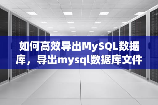 如何高效导出MySQL数据库，导出mysql数据库文件