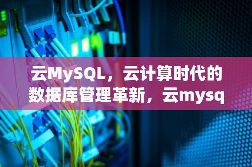 云MySQL，云计算时代的数据库管理革新，云mysql数据库