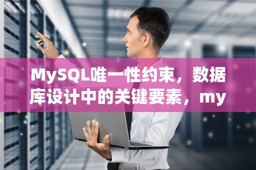 MySQL唯一性约束，数据库设计中的关键要素，mysql唯一约束怎么设置