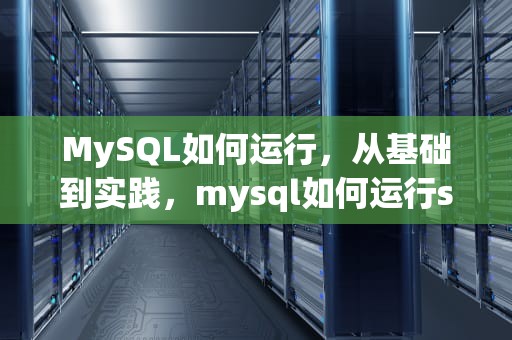 MySQL如何运行，从基础到实践，mysql如何运行sql语句