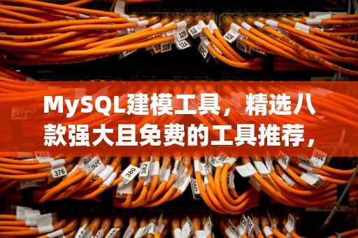 MySQL建模工具，精选八款强大且免费的工具推荐，mysql 建模工具