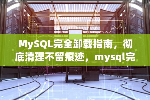 MySQL完全卸载指南，彻底清理不留痕迹，mysql完全卸载干净