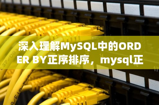 深入理解MySQL中的ORDER BY正序排序，mysql正序查询语句