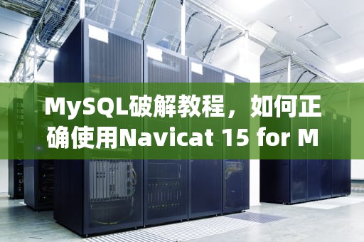 MySQL破解教程，如何正确使用Navicat 15 for MySQL，mysql 破解