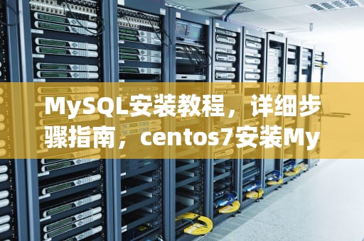 MySQL安装教程，详细步骤指南，centos7安装MySQL教程