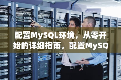 配置MySQL环境，从零开始的详细指南，配置MySQL环境变量