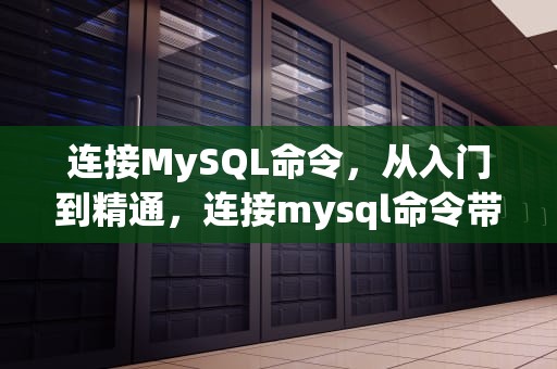 连接MySQL命令，从入门到精通，连接mysql命令带端口