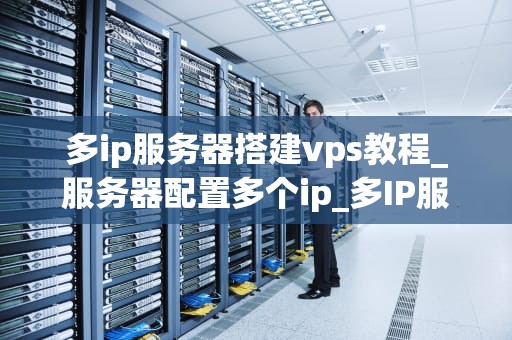 多ip服务器搭建vps教程_服务器配置多个ip_多IP服务器搭建VPS教程