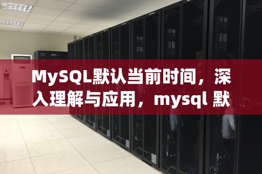MySQL默认当前时间，深入理解与应用，mysql 默认当前日期