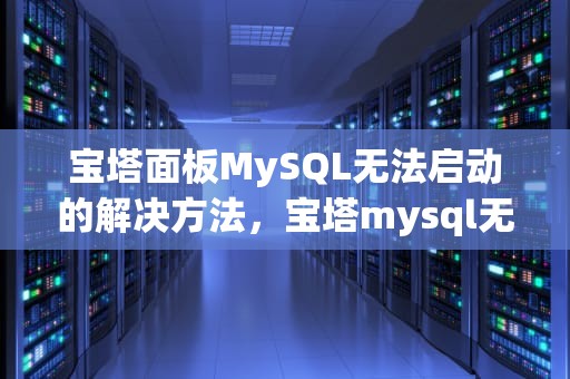 宝塔面板MySQL无法启动的解决方法，宝塔mysql无法启动服务