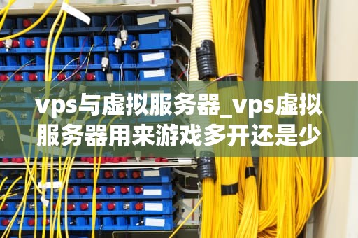 vps与虚拟服务器_vps虚拟服务器用来游戏多开还是少开_VPS与虚拟服务器：深入理解两者的差异与应用