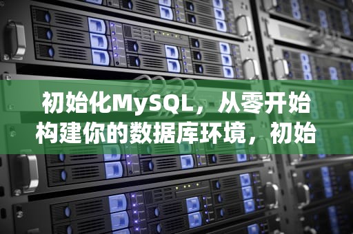 初始化MySQL，从零开始构建你的数据库环境，初始化mysql命令