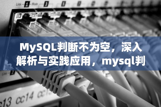 MySQL判断不为空，深入解析与实践应用，mysql判断不为空或者null