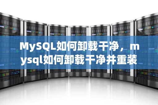 MySQL如何卸载干净，mysql如何卸载干净并重装