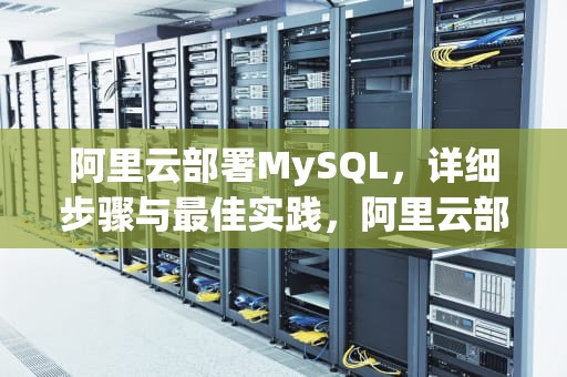 阿里云部署MySQL，详细步骤与最佳实践，阿里云部署mysql数据库