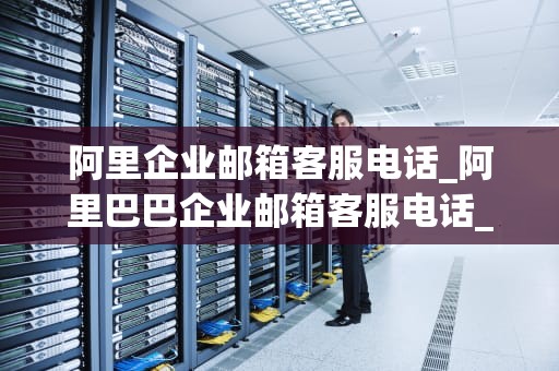 阿里企业邮箱客服电话_阿里巴巴企业邮箱客服电话_阿里企业邮箱客服电话——您的专业邮件解决方案