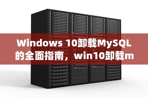 Windows 10卸载MySQL的全面指南，win10卸载mysql数据库