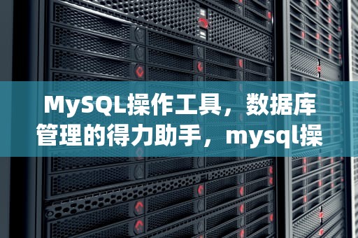 MySQL操作工具，数据库管理的得力助手，mysql操作工具使用排名