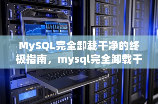 MySQL完全卸载干净的终极指南，mysql完全卸载干净还是安装不上