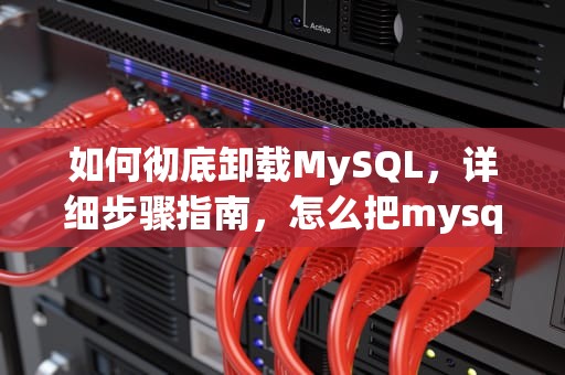 如何彻底卸载MySQL，详细步骤指南，怎么把mysql卸载干净重新安装