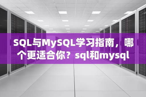 SQL与MySQL学习指南，哪个更适合你？sql和mysql学哪个好