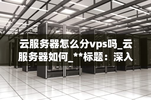 云服务器怎么分vps吗_云服务器如何_**标题：深入理解云服务器的VPS分配方法**