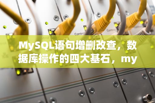 MySQL语句增删改查，数据库操作的四大基石，mysql语句增删改查的语句分别是什么