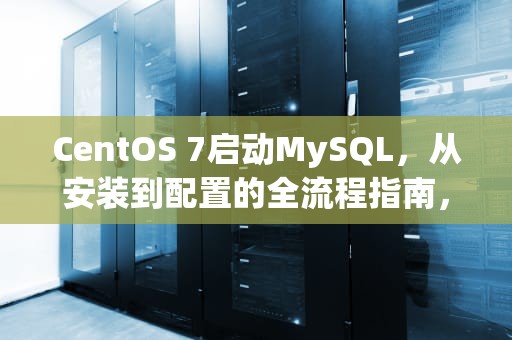 CentOS 7启动MySQL，从安装到配置的全流程指南，centos7启动MySQL服务命令