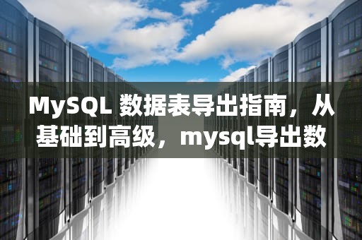 MySQL 数据表导出指南，从基础到高级，mysql导出数据表命令
