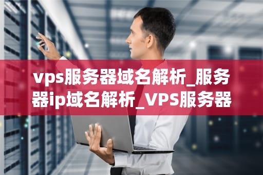 vps服务器域名解析_服务器ip域名解析_VPS服务器域名解析的全面指南