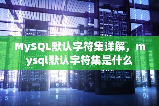 MySQL默认字符集详解，mysql默认字符集是什么