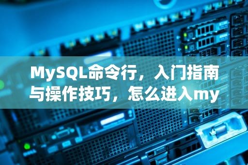MySQL命令行，入门指南与操作技巧，怎么进入mysql命令行模式