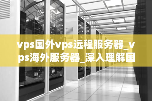 vps国外vps远程服务器_vps海外服务器_深入理解国外VPS远程服务器及其应用