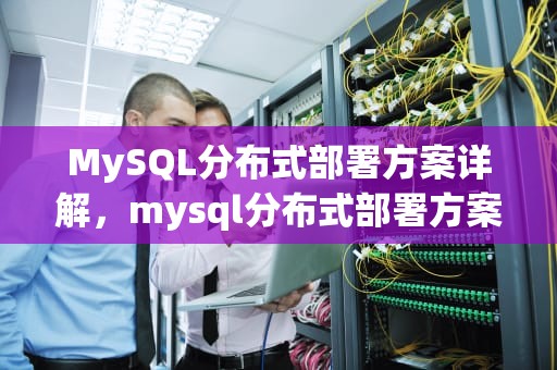 MySQL分布式部署方案详解，mysql分布式部署方案实战
