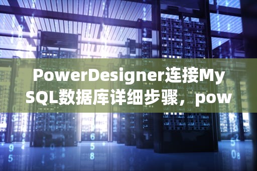 PowerDesigner连接MySQL数据库详细步骤，powerdesigner链接mysql数据库