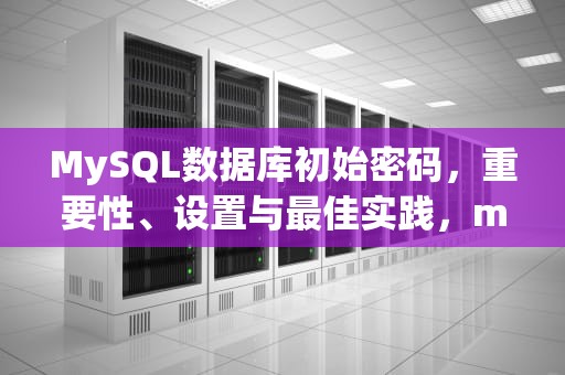 MySQL数据库初始密码，重要性、设置与最佳实践，mysql数据库初始密码是啥