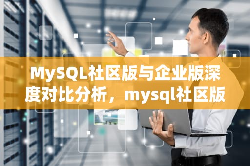 MySQL社区版与企业版深度对比分析，mysql社区版和企业版区别在哪