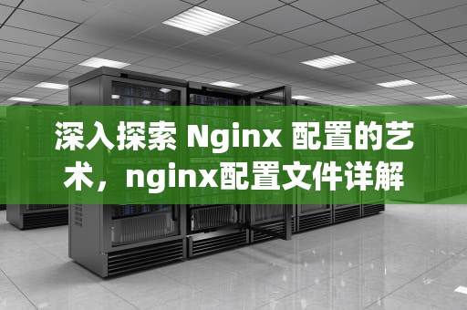 深入探索 Nginx 配置的艺术，nginx配置文件详解
