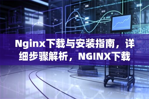 Nginx下载与安装指南，详细步骤解析，NGINX下载文件