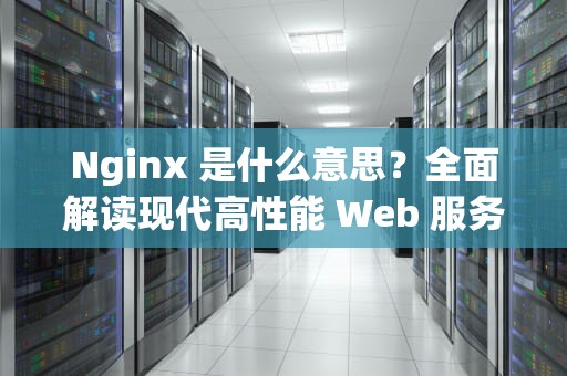 Nginx 是什么意思？全面解读现代高性能 Web 服务器与反向代理，nginx是什么意思中文翻译