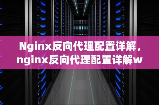 Nginx反向代理配置详解，nginx反向代理配置详解windows