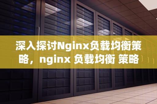 深入探讨Nginx负载均衡策略，nginx 负载均衡 策略